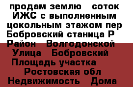 продам землю 5 соток ИЖС с выполненным цокольным этажом.пер.Бобровский станица Р › Район ­ Волгодонской › Улица ­ Бобровский › Площадь участка ­ 5 - Ростовская обл. Недвижимость » Дома, коттеджи, дачи продажа   